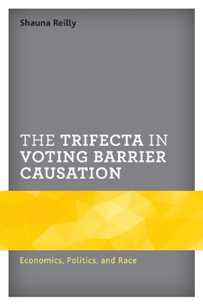 The Trifecta in Voting Barrier Causation: Economics, Politics, and Race by Shauna Reilly 9781498589017