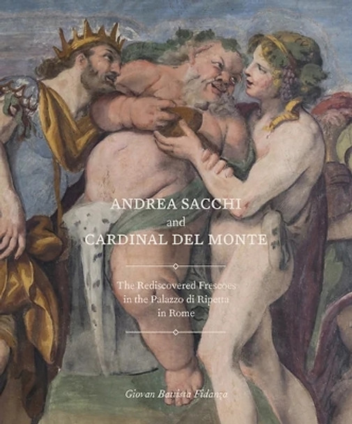 Andrea Sacchi and Cardinal Del Monte: The Rediscovered Frescoes in the Palazzo Di Ripetta in Rome by Giovan Battista Fidanza 9781912168316