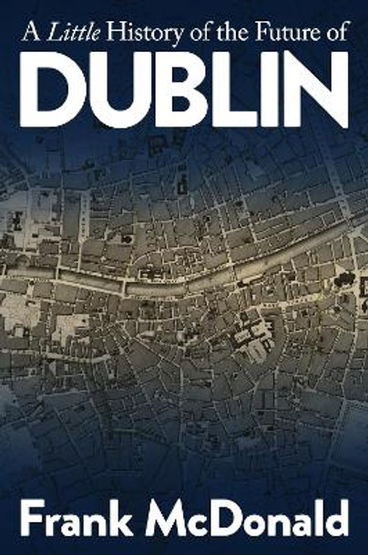 A Little History of the Future of Dublin by Frank McDonald 9781999896850