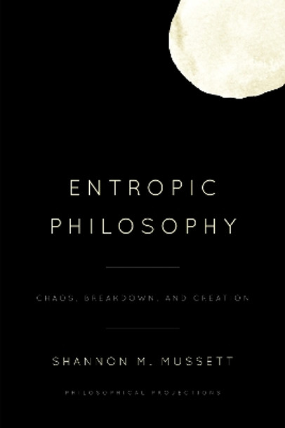 Entropic Philosophy: Chaos, Breakdown, and Creation by Shannon Mussett 9781786612465