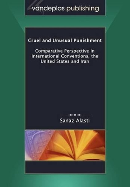 Cruel and Unusual Punishment: Comparative Perspective in International Conventions, the United States and Iran by Sanaz Alasti 9781600420689