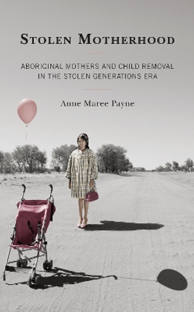 Stolen Motherhood: Aboriginal Mothers and Child Removal in the Stolen Generations Era by Anne Maree Payne 9781793618627