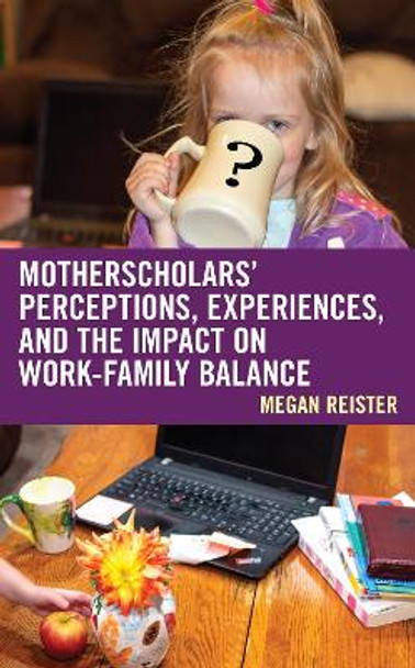 MotherScholars' Perceptions, Experiences, and the Impact on Work-Family Balance by Megan Reister 9781793648433