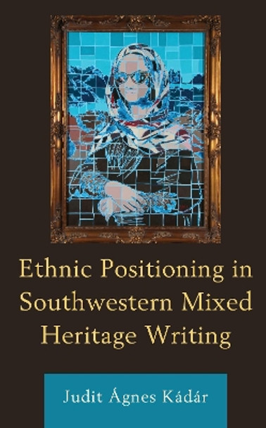 Ethnic Positioning in Southwestern Mixed Heritage Writing by Judit Agnes Kadar 9781793607904