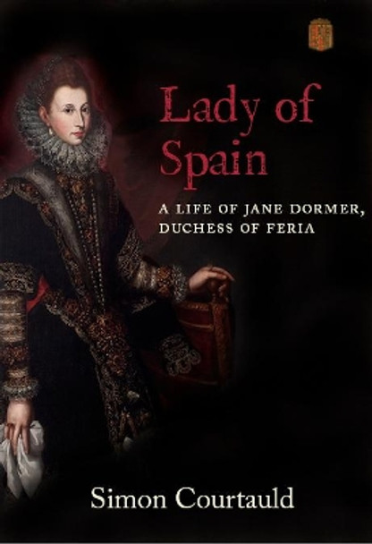 Lady of Spain: A Life of Jane Dormer, Duchess of Feria by Simon Courtauld 9781912945320