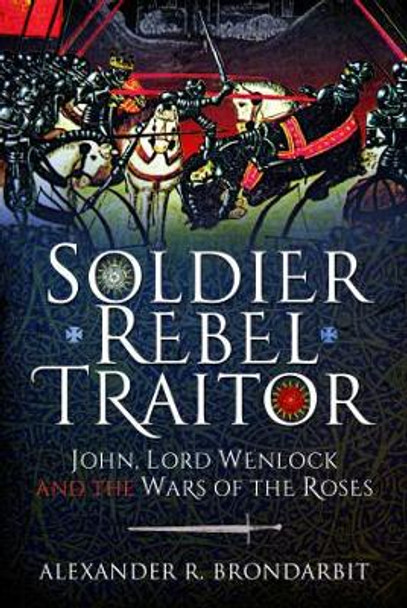 Soldier, Rebel, Traitor: John, Lord Wenlock and the Wars of the Roses by Brondarbit, Alexander R 9781399003476