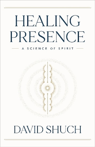 Healing Presence : A Science of Spirit by David Shuch 9781626349209