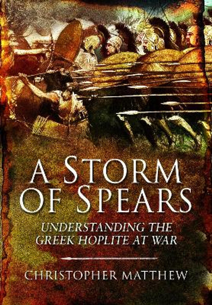 A Storm of Spears: Understanding the Greek Hoplite at War by Matthew, Christopher 9781399013468