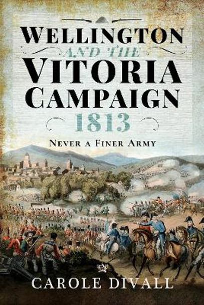 Wellington and the Vitoria Campaign 1813: Never a Finer Army by Divall, Carole 9781526774026