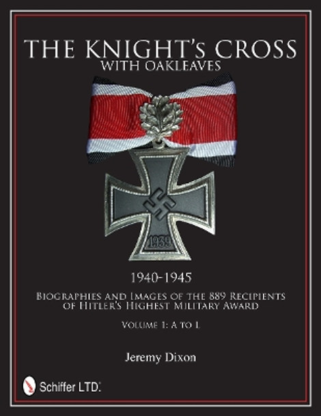 Knight's Cross with Oakleaves, 1940-1945: Biographies and Images of the 889 Recipients of Hitler's Highest Military Award by Jeremy Dixon 9780764342660