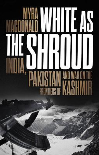 White as the Shroud: India, Pakistan and War on the Frontiers of Kashmir by Myra MacDonald 9781787383982