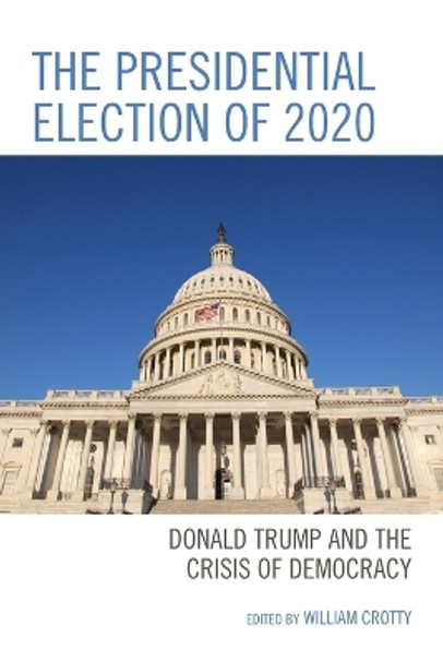 The Presidential Election of 2020: Donald Trump and the Crisis of Democracy by William Crotty 9781793625571