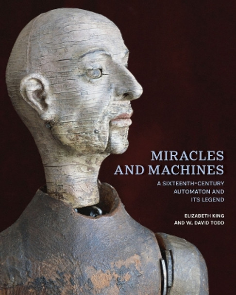 Miracles and Machines: A Sixteenth-Century Automaton and Its Legend by Elizabeth King 9781606068397