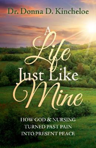 A Life Just Like Mine: How God and Nursing Turned Past Pain into Present Peace by Dr. Donna D. Kincheloe 9781636981604