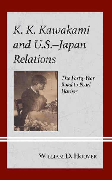 K. K. Kawakami and U.S.-Japan Relations: The Forty-Year Road to Pearl Harbor by William D. Hoover 9781666915198