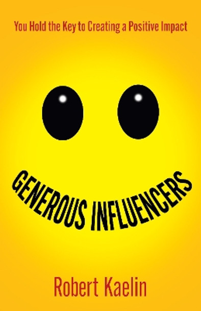 Generous Influencers: You Hold the Key to Creating a Positive Impact by Robert Kaelin 9781636981802