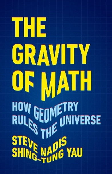 The Gravity of Math: How Geometry Rules the Universe by Shing-Tung Yau 9781541604292