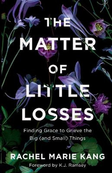 The Matter of Little Losses: Finding Grace to Grieve the Big (and Small) Things by Rachel Marie Kang 9780800740870