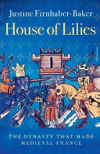 House of Lilies: The Dynasty that Made Medieval France by Justine Firnhaber-Baker 9780241552773