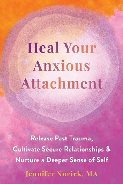 Heal Your Anxious Attachment: Release Past Trauma, Cultivate Secure Relationships, and Nurture a Deeper Sense of Self by Jennifer Nurick 9781648481970