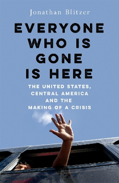 Everyone Who Is Gone Is Here: The United States, Central America, and the Making of a Crisis by Jonathan Blitzer 9781529039320