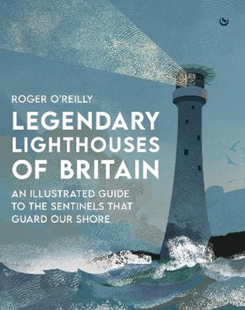 Legendary Lighthouses of Britain: An Illustrated Guide to the Sentinels that Guard Our Shore by Roger O'Reilly 9781786788115