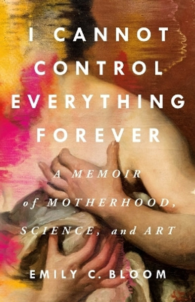 I Cannot Control Everything Forever: A Memoir of Motherhood, Science, and Art by Emily C Bloom 9781250285683