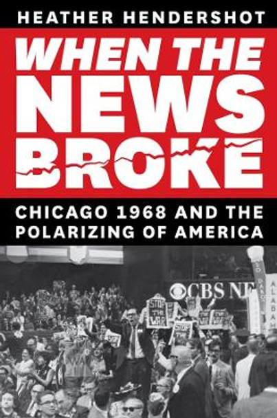 When the News Broke: Chicago 1968 and the Polarizing of America by Heather Hendershot 9780226833286
