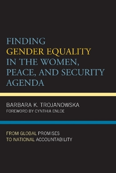 Finding Gender Equality in the Women, Peace, and Security Agenda: From Global Promises to National Accountability by Barbara K Trojanowska 9781538168530