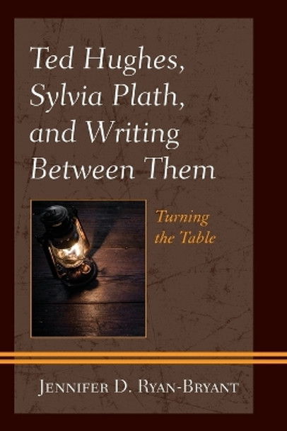 Ted Hughes, Sylvia Plath, and Writing Between Them: Turning the Table by Jennifer D Ryan-Bryant 9781793614179