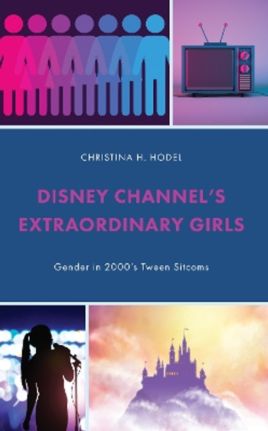 Disney Channel's Extraordinary Girls: Gender in 2000's Tween Sitcoms by Christina H Hodel 9781666925463