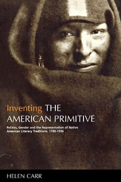 Inventing the American Primitive: Politics, Gender and the Representation of Native American Literary Traditions, 1789-1936 by Helen Carr 9780814715499