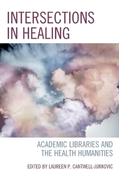 Intersections in Healing: Academic Libraries and the Health Humanities by Laureen P Cantwell-Jurkovic 9781538171325