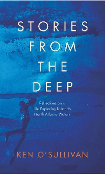 Stories From the Deep: Reflections on a Life Exploring Ireland's North Atlantic Waters by Ken O'Sullivan 9780717186525