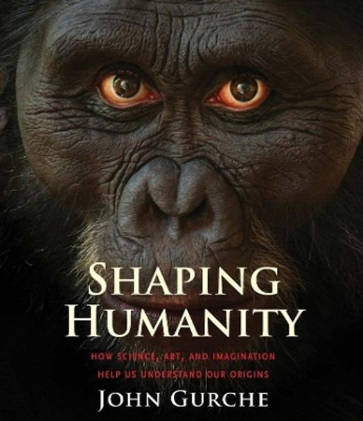 Shaping Humanity: How Science, Art, and Imagination Help Us Understand Our Origins by John Gurche 9780300216844