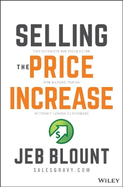Selling the Price Increase: The Ultimate B2B Field Guide for Raising Prices Without Losing Customers Jeb Blount 9781119899297