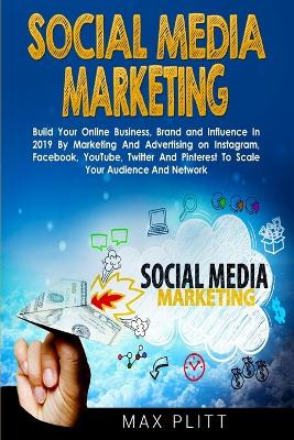 Social Media Marketing: Build Your Online Business, Brand and Influence In 2019 By Marketing And Advertising on Instagram, Facebook, YouTube, Twitter And Pinterest To Scale Your Audience And Network by Max Plitt 9780648540762