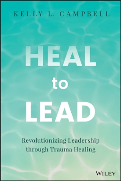 Heal to Lead: Revolutionizing Leadership through Trauma Healing by Kelly L. Campbell 9781394213153