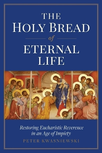 The Holy Bread of Eternal Life: Restoring Eucharistic Reverence in an Age of Impiety by Peter Kwasniewski 9781644134337