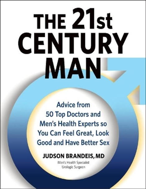 The 21st Century Man: Advice from 50 Top Doctors and Men's Health Experts So You Can Feel Great, Look Good and Have Better Sex by Judson Brandeis 9781737379607