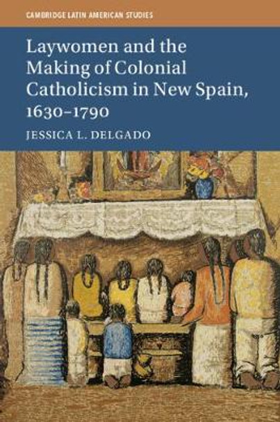 Laywomen and the Making of Colonial Catholicism in New Spain, 1630-1790 by Jessica L. Delgado