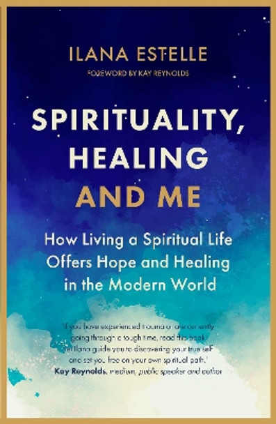 Spirituality, Healing and Me: How living a spiritual life offers hope and healing in the modern world by Ilana Estelle 9781913062668