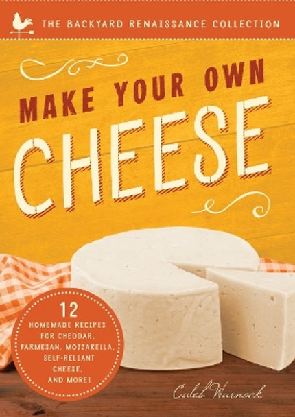 Make Your Own Cheese: Self-Sufficient Recipes for Cheddar, Parmesan, Romano, Cream Cheese, Mozzarella, Cottage Cheese, and Feta by Caleb Warnock 9781939629746