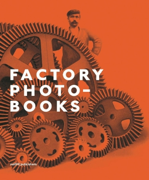 Factory Photo-Books: The Self-Representation of the Factory in Photographic Publications by Bart Sorgedrager 9789056628703