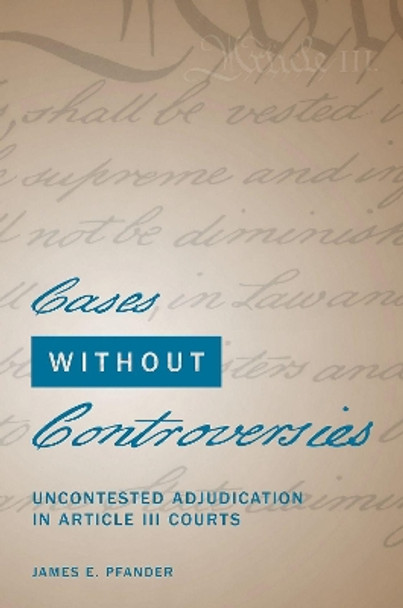 Cases Without Controversies: Uncontested Adjudication in Article III Courts by James E. Pfander 9780197571408