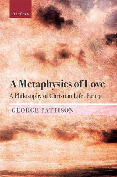 A Metaphysics of Love: A Philosophy of Christian Life Part 3 by George Pattison 9780198813521