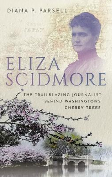 Eliza Scidmore: The Trailblazing Journalist Behind Washington's Cherry Trees by Diana P. Parsell 9780198869429