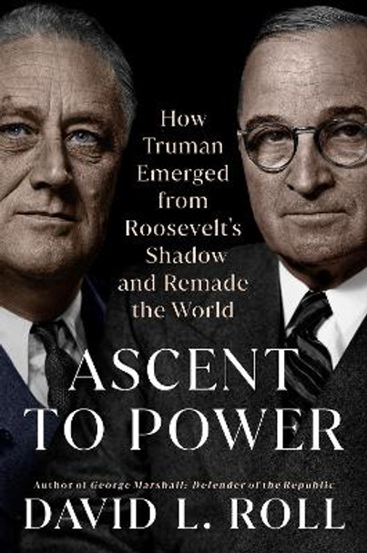 Ascent To Power: How Truman Emerged from Roosevelt's Shadow and Remade the World by David L. Roll 9780593186442