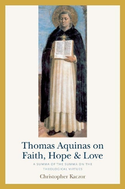 Thomas Aquinas on Faith, Hope, and Love: A Summa of the Summa of the Theological Virtues by Christopher Kaczor 9780813233598