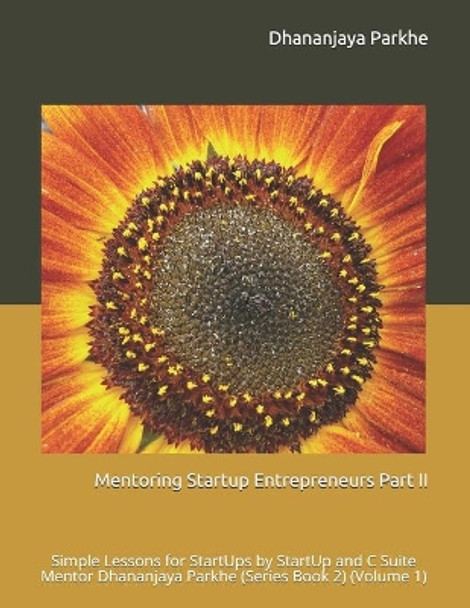 Mentoring Startup Entrepreneurs Part II: Simple Lessons for StartUps by StartUp and C Suite Mentor Dhananjaya Parkhe (Series Book 2) (Volume 1) by Dhananjaya Parkhe 9781521812303